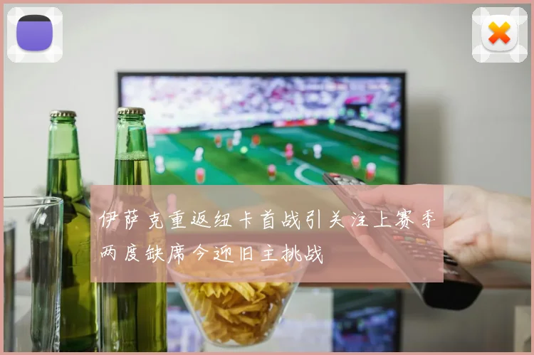 伊萨克重返纽卡首战引关注上赛季两度缺席今迎旧主挑战